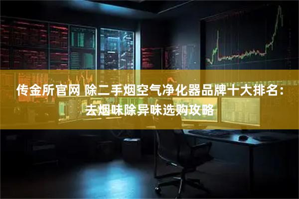 传金所官网 除二手烟空气净化器品牌十大排名：去烟味除异味选购攻略