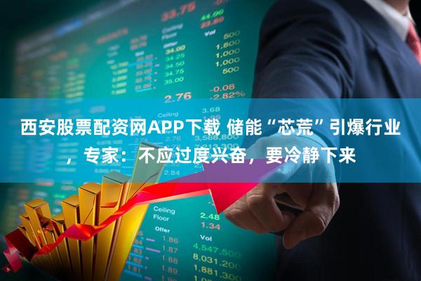 西安股票配资网APP下载 储能“芯荒”引爆行业，专家：不应过度兴奋，要冷静下来
