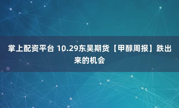 掌上配资平台 10.29东吴期货【甲醇周报】跌出来的机会