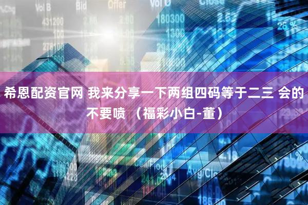 希恩配资官网 我来分享一下两组四码等于二三 会的不要喷 （福彩小白-董）