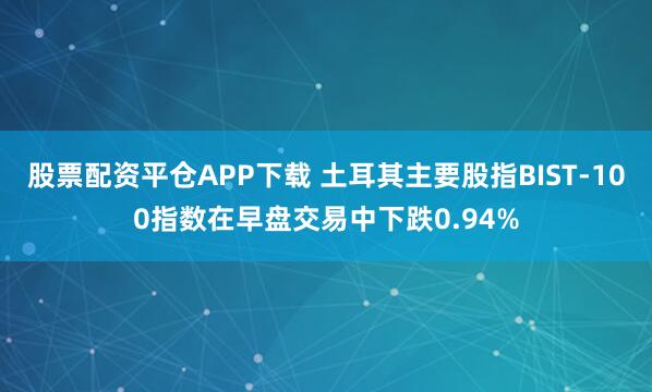 股票配资平仓APP下载 土耳其主要股指BIST-100指数在早盘交易中下跌0.94%