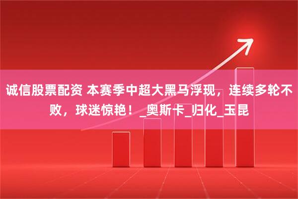 诚信股票配资 本赛季中超大黑马浮现,连续多轮不败,球迷惊艳!_奥斯卡_归化_玉昆