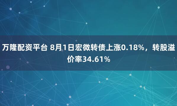 万隆配资平台 8月1日宏微转债上涨0.18%，转股溢价率34.61%