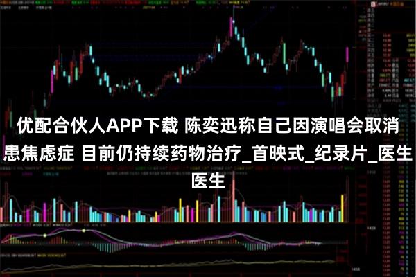 优配合伙人APP下载 陈奕迅称自己因演唱会取消患焦虑症 目前仍持续药物治疗_首映式_纪录片_医生