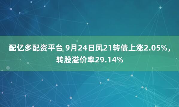 配亿多配资平台 9月24日凤21转债上涨2.05%,转股溢价率29.14%