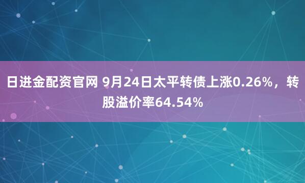 日进金配资官网 9月24日太平转债上涨0.26%,转股溢价率64.54%