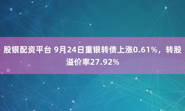 股银配资平台 9月24日重银转债上涨0.61%,转股溢价率27.92%