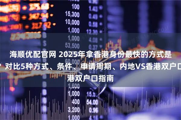 海顺优配官网 2025年拿香港身份最快的方式是什么？对比5种方式、条件、申请周期、内地VS香港双户口指南