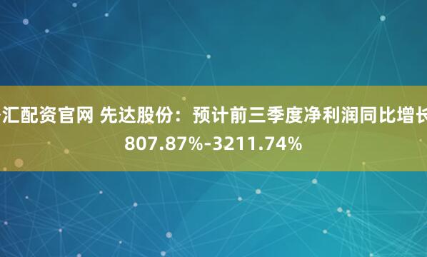 外汇配资官网 先达股份:预计前三季度净利润同比增长2807.87%-3211.74%