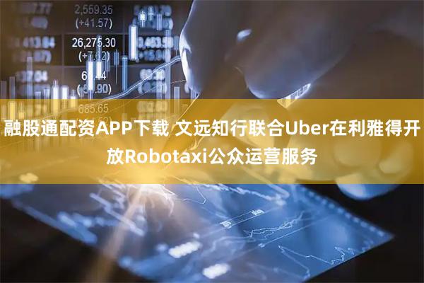融股通配资APP下载 文远知行联合Uber在利雅得开放Robotaxi公众运营服务