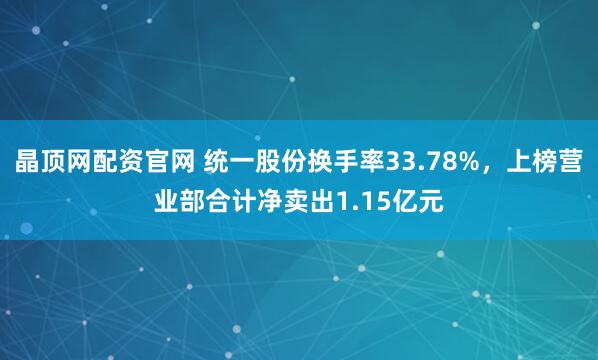 晶顶网配资官网 统一股份换手率33.78%，上榜营业部合计净卖出1.15亿元
