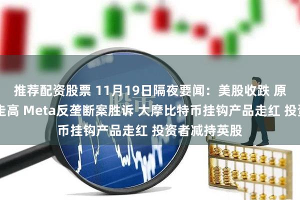 推荐配资股票 11月19日隔夜要闻：美股收跌 原油上涨 金价走高 Meta反垄断案胜诉 大摩比特币挂钩产品走红 投资者减持英股