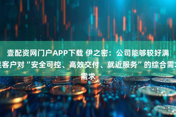 壹配资网门户APP下载 伊之密：公司能够较好满足客户对“安全可控、高效交付、就近服务”的综合需求