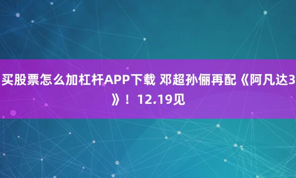 买股票怎么加杠杆APP下载 邓超孙俪再配《阿凡达3》！12.19见