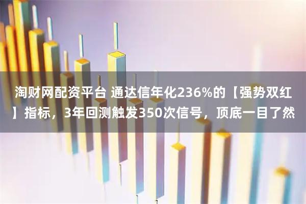 淘财网配资平台 通达信年化236%的【强势双红】指标，3年回测触发350次信号，顶底一目了然