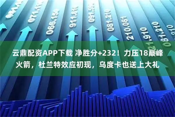 云鼎配资APP下载 净胜分+232！力压18巅峰火箭，杜兰特效应初现，乌度卡也送上大礼