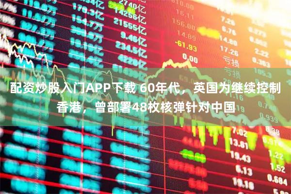 配资炒股入门APP下载 60年代，英国为继续控制香港，曾部署48枚核弹针对中国