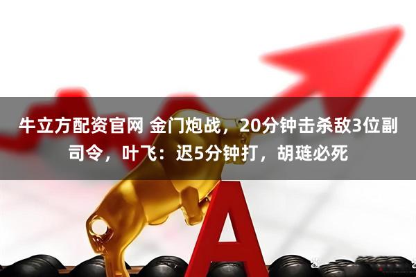 牛立方配资官网 金门炮战，20分钟击杀敌3位副司令，叶飞：迟5分钟打，胡琏必死