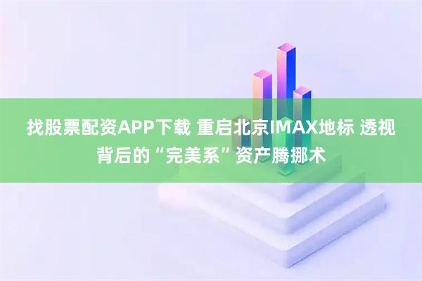 找股票配资APP下载 重启北京IMAX地标 透视背后的“完美系”资产腾挪术