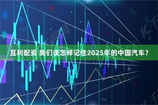 互利配资 我们该怎样记住2025年的中国汽车？
