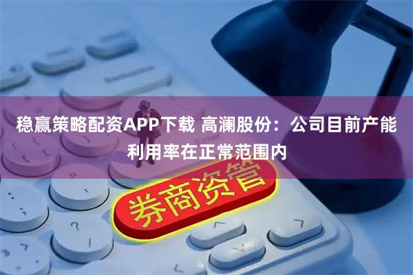 稳赢策略配资APP下载 高澜股份：公司目前产能利用率在正常范围内