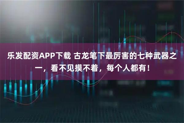 乐发配资APP下载 古龙笔下最厉害的七种武器之一，看不见摸不着，每个人都有！