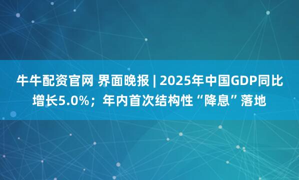 牛牛配资官网 界面晚报 | 2025年中国GDP同比增长5.0%；年内首次结构性“降息”落地