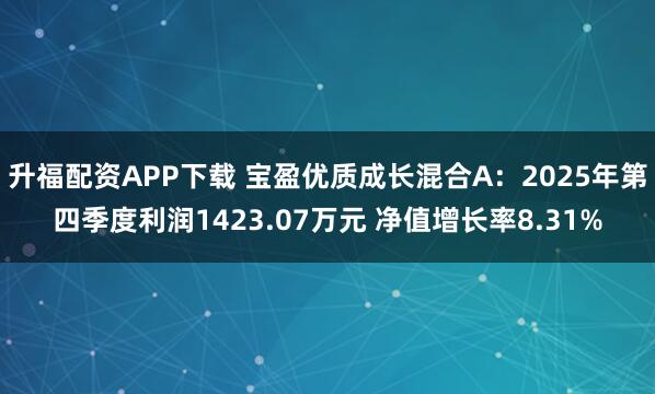 升福配资APP下载 宝盈优质成长混合A：2025年第四季度利润1423.07万元 净值增长率8.31%