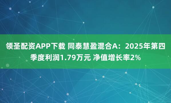 领圣配资APP下载 同泰慧盈混合A：2025年第四季度利润1.79万元 净值增长率2%