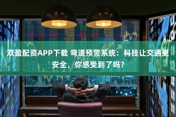 双盈配资APP下载 弯道预警系统：科技让交通更安全，你感受到了吗？