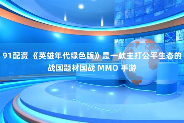 91配资 《英雄年代绿色版》是一款主打公平生态的战国题材国战 MMO 手游