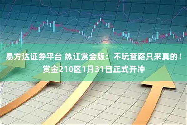 易方达证券平台 热江赏金版：不玩套路只来真的！赏金210区1月31日正式开冲