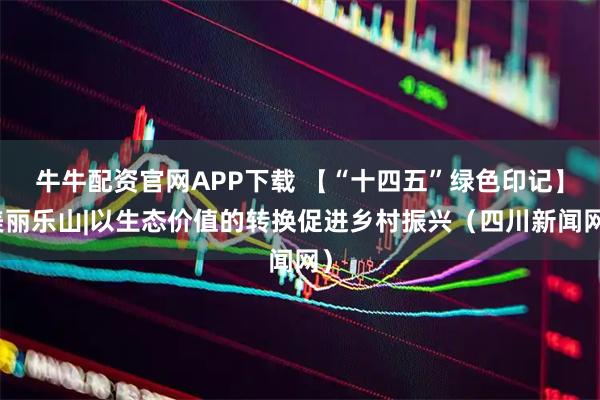 牛牛配资官网APP下载 【“十四五”绿色印记】美丽乐山|以生态价值的转换促进乡村振兴（四川新闻网）