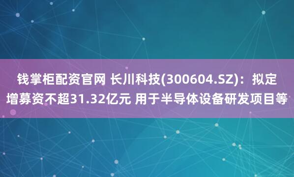 钱掌柜配资官网 长川科技(300604.SZ)：拟定增募资不超31.32亿元 用于半导体设备研发项目等