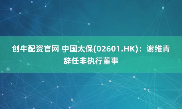 创牛配资官网 中国太保(02601.HK)：谢维青辞任非执行董事