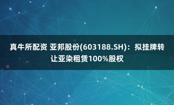 真牛所配资 亚邦股份(603188.SH)：拟挂牌转让亚染租赁100%股权