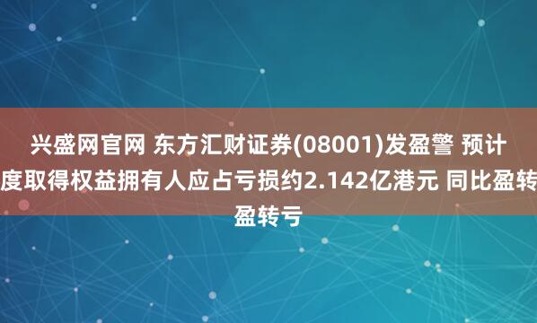 兴盛网官网 东方汇财证券(08001)发盈警 预计年度取得权益拥有人应占亏损约2.142亿港元 同比盈转亏
