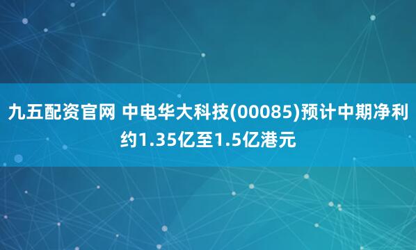九五配资官网 中电华大科技(00085)预计中期净利约1.35亿至1.5亿港元