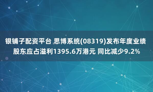 银铺子配资平台 思博系统(08319)发布年度业绩 股东应占溢利1395.6万港元 同比减少9.2%