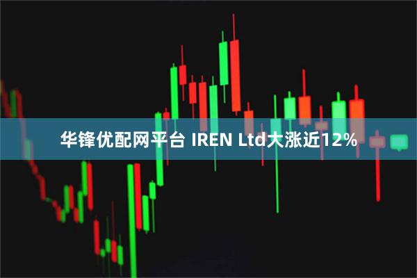 华锋优配网平台 IREN Ltd大涨近12%
