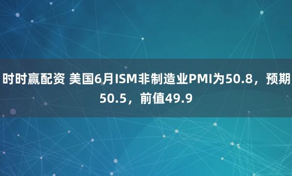 时时赢配资 美国6月ISM非制造业PMI为50.8，预期50.5，前值49.9