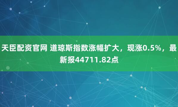 天臣配资官网 道琼斯指数涨幅扩大，现涨0.5%，最新报44711.82点