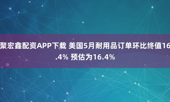 聚宏鑫配资APP下载 美国5月耐用品订单环比终值16.4% 预估为16.4%