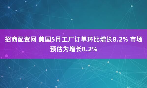 招商配资网 美国5月工厂订单环比增长8.2% 市场预估为增长8.2%
