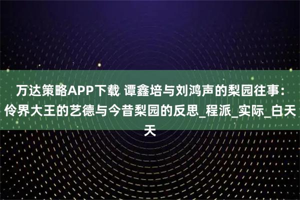 万达策略APP下载 谭鑫培与刘鸿声的梨园往事：伶界大王的艺德与今昔梨园的反思_程派_实际_白天