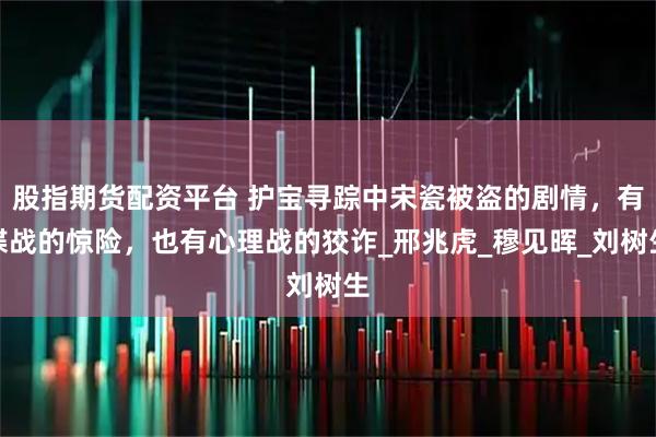 股指期货配资平台 护宝寻踪中宋瓷被盗的剧情，有谍战的惊险，也有心理战的狡诈_邢兆虎_穆见晖_刘树生