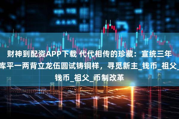 财神到配资APP下载 代代相传的珍藏：宣统三年大清铜币库平一两背立龙伍圆试铸铜样，寻觅新主_钱币_祖父_币制改革