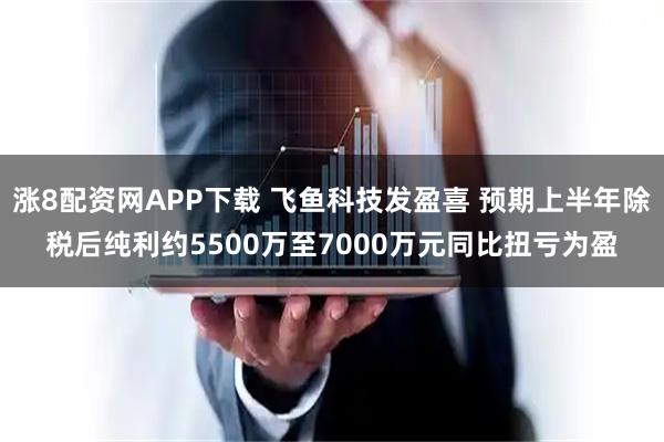涨8配资网APP下载 飞鱼科技发盈喜 预期上半年除税后纯利约5500万至7000万元同比扭亏为盈