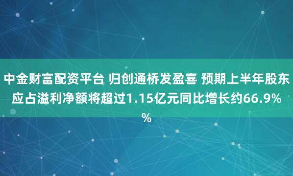 中金财富配资平台 归创通桥发盈喜 预期上半年股东应占溢利净额将超过1.15亿元同比增长约66.9%