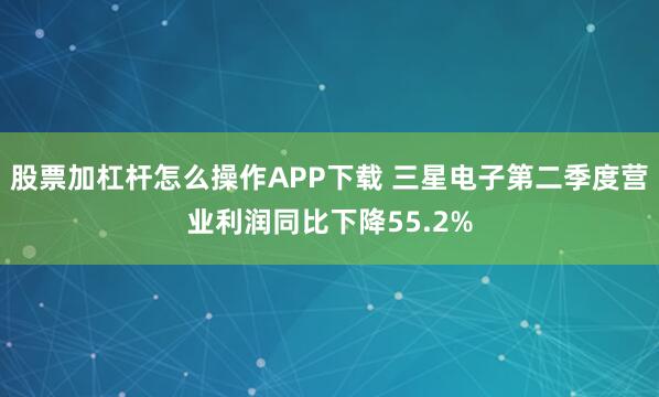 股票加杠杆怎么操作APP下载 三星电子第二季度营业利润同比下降55.2%